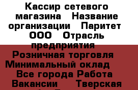 Кассир сетевого магазина › Название организации ­ Паритет, ООО › Отрасль предприятия ­ Розничная торговля › Минимальный оклад ­ 1 - Все города Работа » Вакансии   . Тверская обл.,Бежецк г.